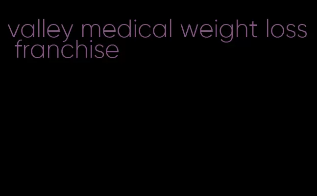 valley medical weight loss franchise