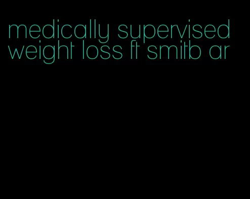 medically supervised weight loss ft smitb ar