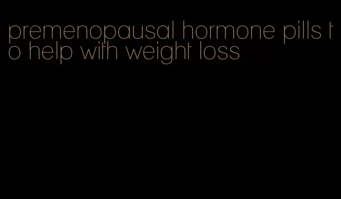 premenopausal hormone pills to help with weight loss