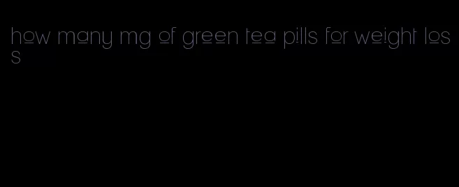 how many mg of green tea pills for weight loss