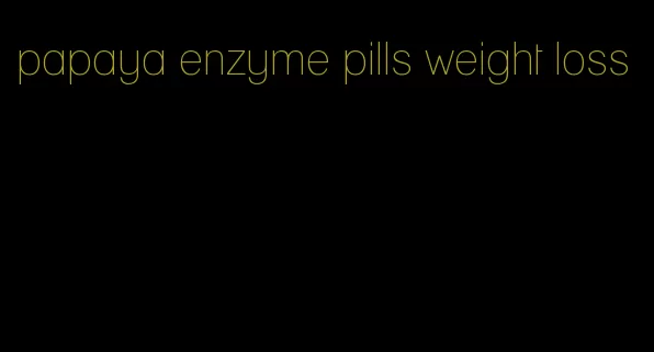 papaya enzyme pills weight loss