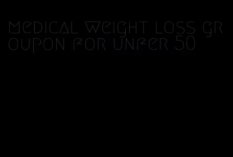 medical weight loss groupon for unfer 50