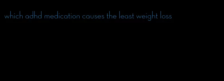 which adhd medication causes the least weight loss