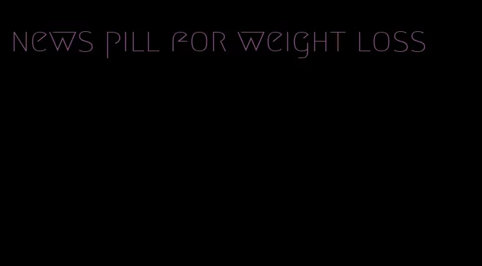 news pill for weight loss