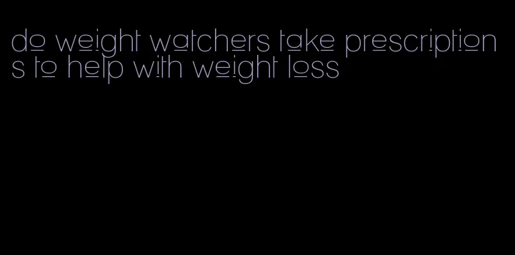 do weight watchers take prescriptions to help with weight loss