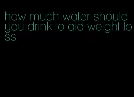 how much water should you drink to aid weight loss