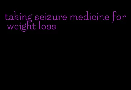 taking seizure medicine for weight loss