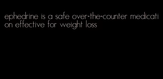 ephedrine is a safe over-the-counter medication effective for weight loss