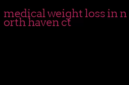 medical weight loss in north haven ct