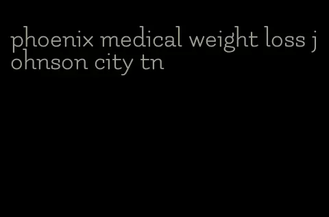 phoenix medical weight loss johnson city tn