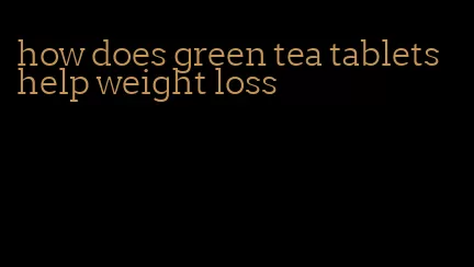 how does green tea tablets help weight loss