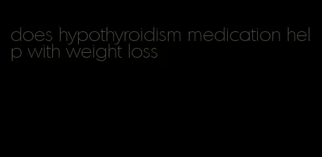 does hypothyroidism medication help with weight loss