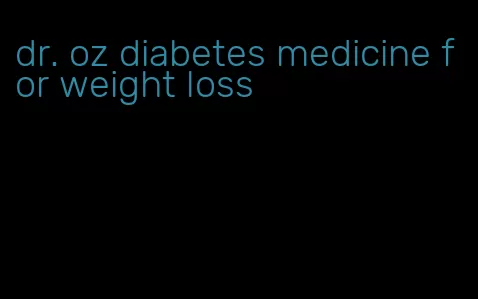 dr. oz diabetes medicine for weight loss