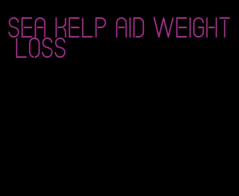 sea kelp aid weight loss