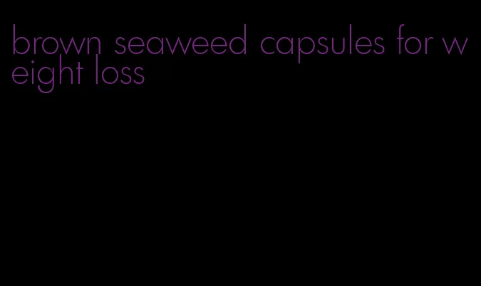 brown seaweed capsules for weight loss