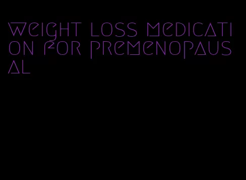 weight loss medication for premenopausal