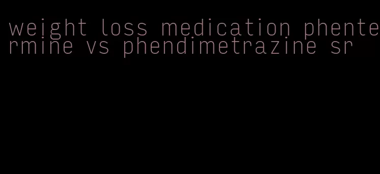 weight loss medication phentermine vs phendimetrazine sr