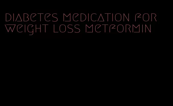 diabetes medication for weight loss metformin