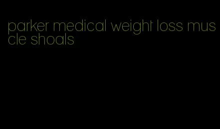 parker medical weight loss muscle shoals