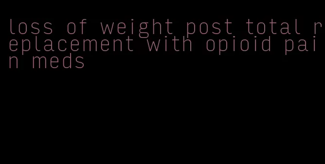 loss of weight post total replacement with opioid pain meds