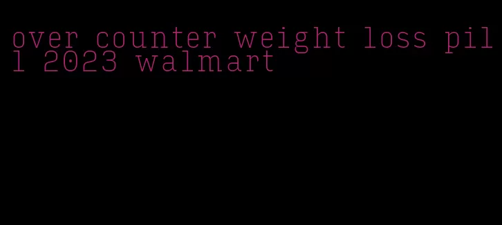 over counter weight loss pill 2023 walmart