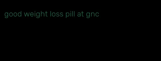 good weight loss pill at gnc