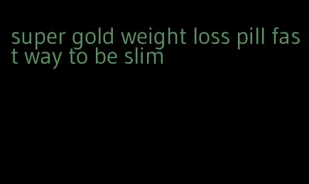 super gold weight loss pill fast way to be slim