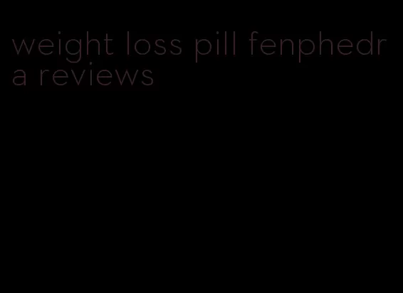 weight loss pill fenphedra reviews