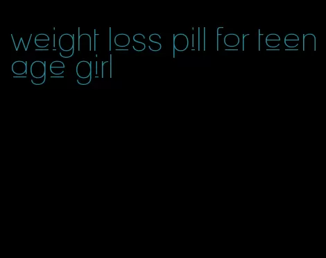 weight loss pill for teenage girl