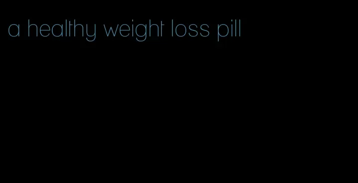 a healthy weight loss pill