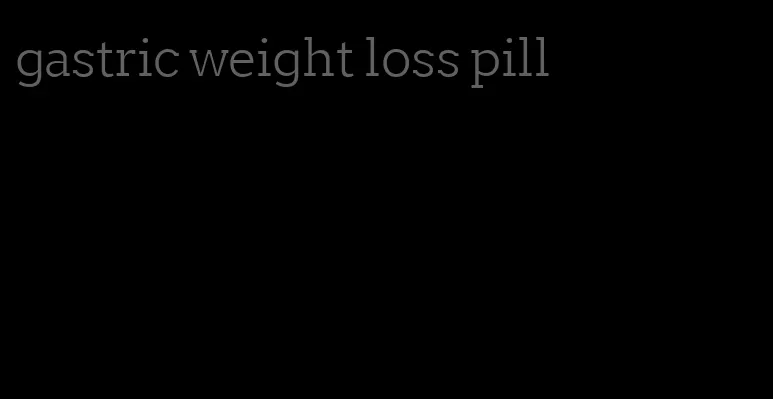 gastric weight loss pill