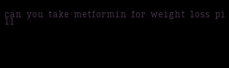 can you take metformin for weight loss pill