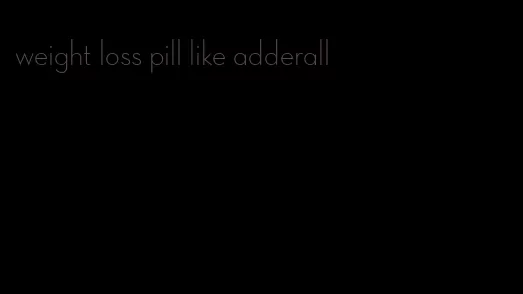 weight loss pill like adderall