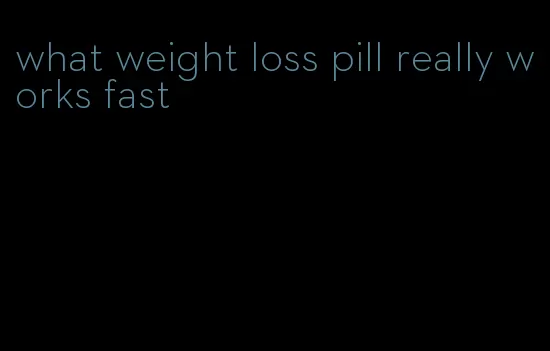 what weight loss pill really works fast