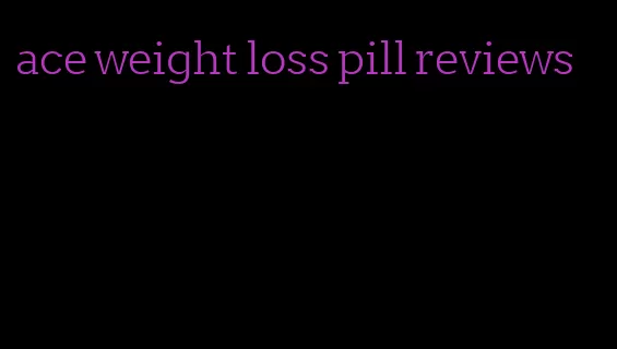 ace weight loss pill reviews