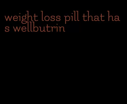 weight loss pill that has wellbutrin