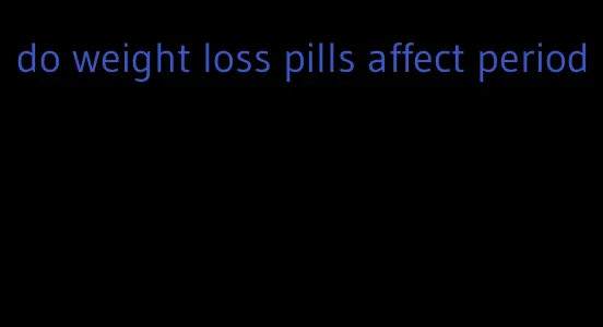 do weight loss pills affect period