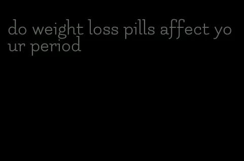 do weight loss pills affect your period