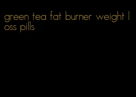 green tea fat burner weight loss pills