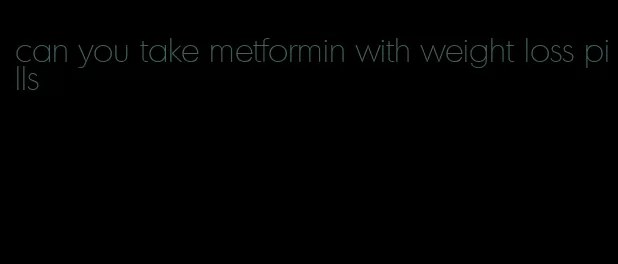 can you take metformin with weight loss pills