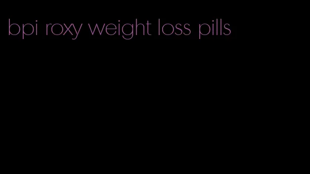 bpi roxy weight loss pills