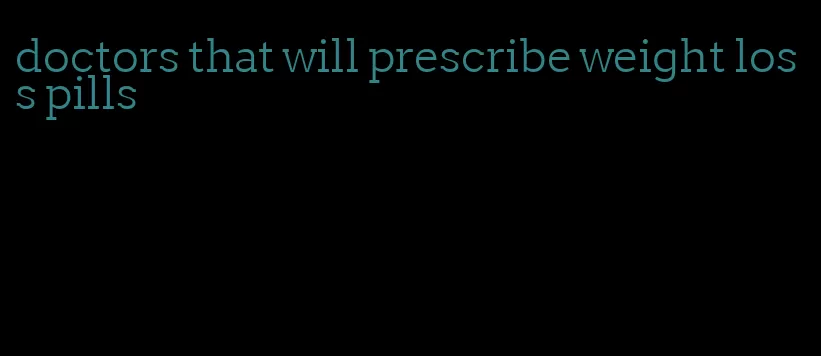 doctors that will prescribe weight loss pills