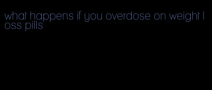 what happens if you overdose on weight loss pills