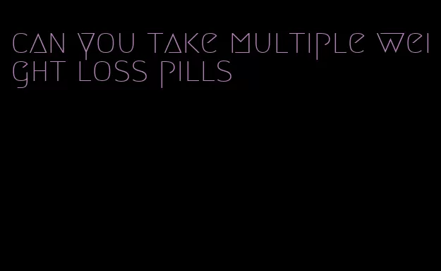 can you take multiple weight loss pills