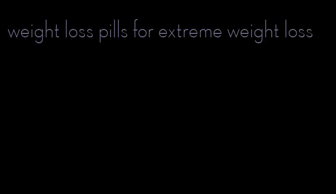 weight loss pills for extreme weight loss