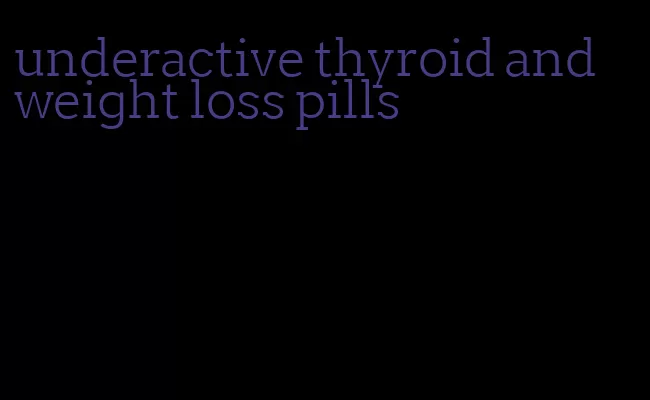 underactive thyroid and weight loss pills