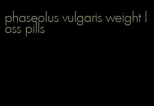 phaseolus vulgaris weight loss pills