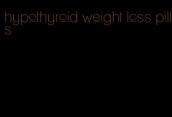 hypothyroid weight loss pills