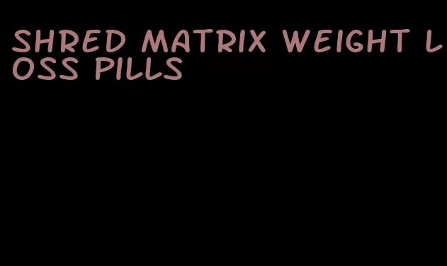 shred matrix weight loss pills