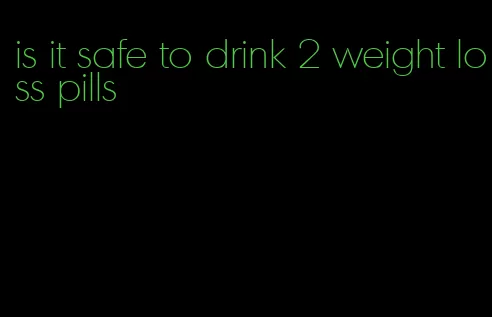 is it safe to drink 2 weight loss pills